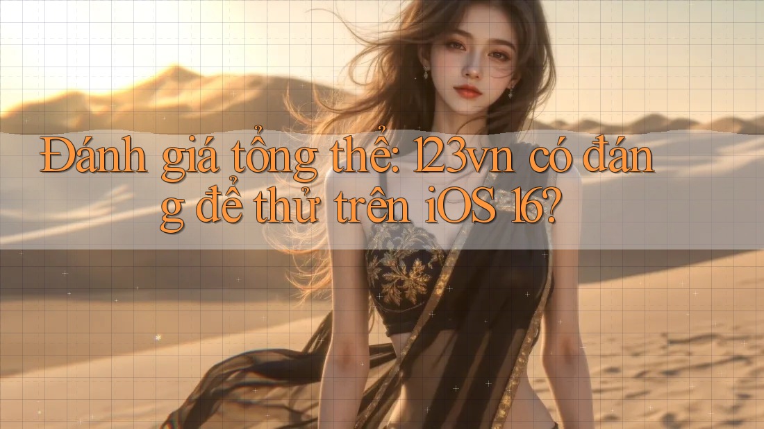 Đánh giá tổng thể: 123vn có đáng để thử trên iOS 16?