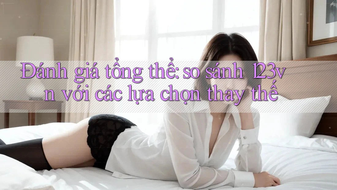 Đánh giá tổng thể: so sánh 123vn với các lựa chọn thay thế