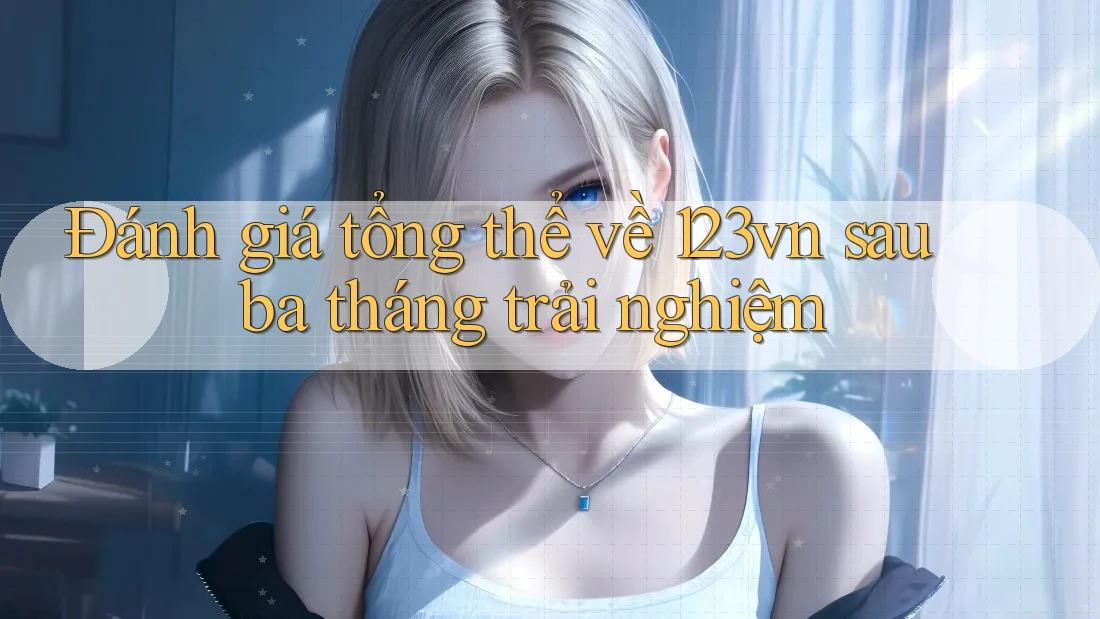 Đánh giá tổng thể về 123vn sau ba tháng trải nghiệm Đánh giá tổng thể về 123vn sau ba tháng trải nghiệm