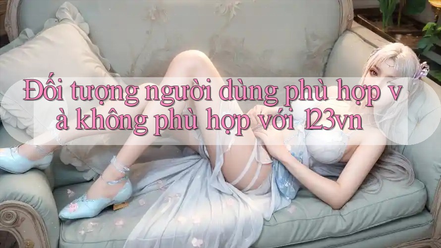 Đối tượng người dùng phù hợp và không phù hợp với 123vn Đối tượng người dùng phù hợp và không phù hợp với 123vn
