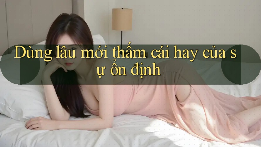 Dùng lâu mới thấm cái hay của sự ổn định