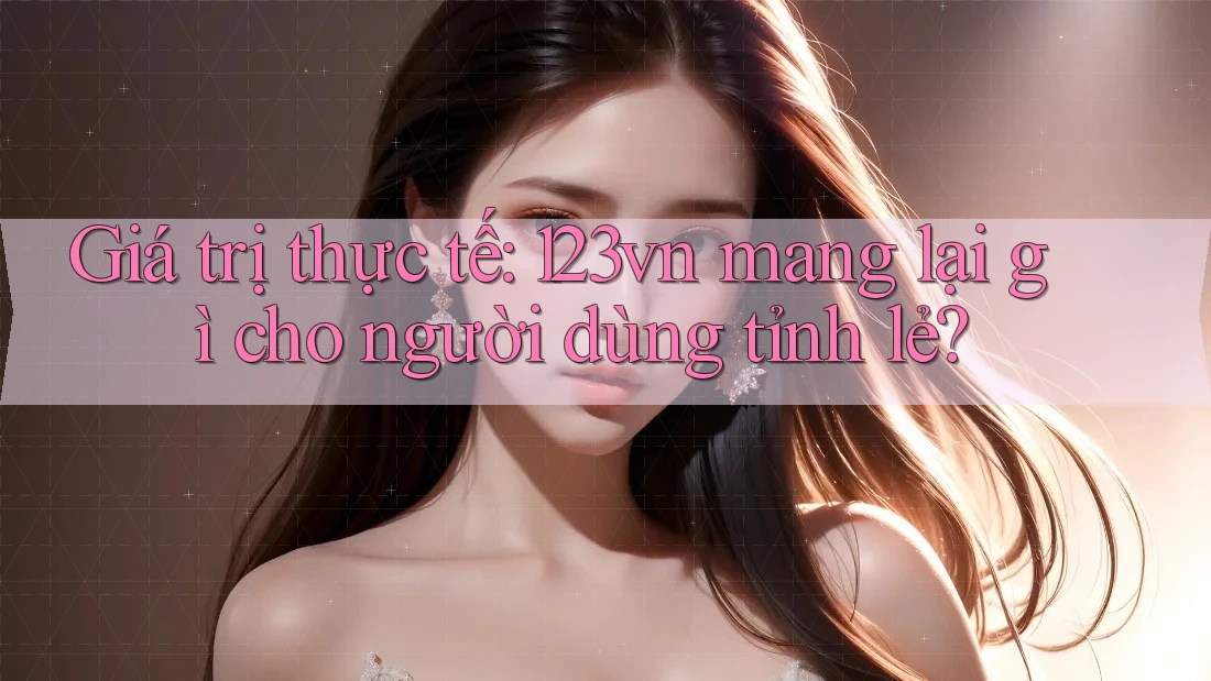 Giá trị thực tế: 123vn mang lại gì cho người dùng tỉnh lẻ? Giá trị thực tế: 123vn mang lại gì cho người dùng tỉnh lẻ?