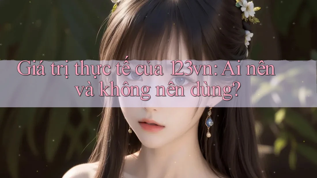 Giá trị thực tế của 123vn: Ai nên và không nên dùng? Giá trị thực tế của 123vn: Ai nên và không nên dùng?