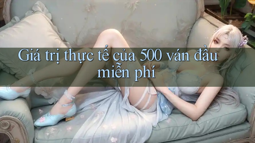 Giá trị thực tế của 500 ván đầu miễn phí Giá trị thực tế của 500 ván đầu miễn phí