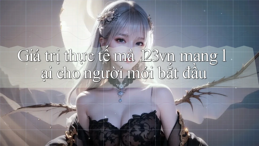 Giá trị thực tế mà 123vn mang lại cho người mới bắt đầu Giá trị thực tế mà 123vn mang lại cho người mới bắt đầu