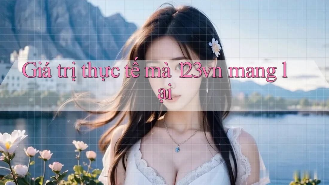 Giá trị thực tế mà 123vn mang lại Giá trị thực tế mà 123vn mang lại