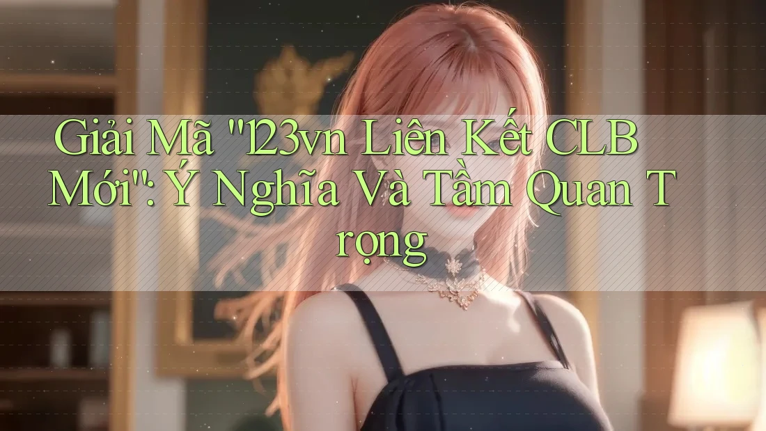 Giải Mã “123vn Liên Kết CLB Mới”: Ý Nghĩa Và Tầm Quan Trọng Giải Mã “123vn Liên Kết CLB Mới”: Ý Nghĩa Và Tầm Quan Trọng