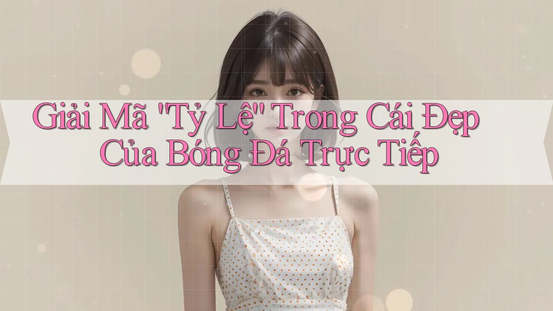 Giải Mã “Tỷ Lệ” Trong Cái Đẹp Của Bóng Đá Trực Tiếp