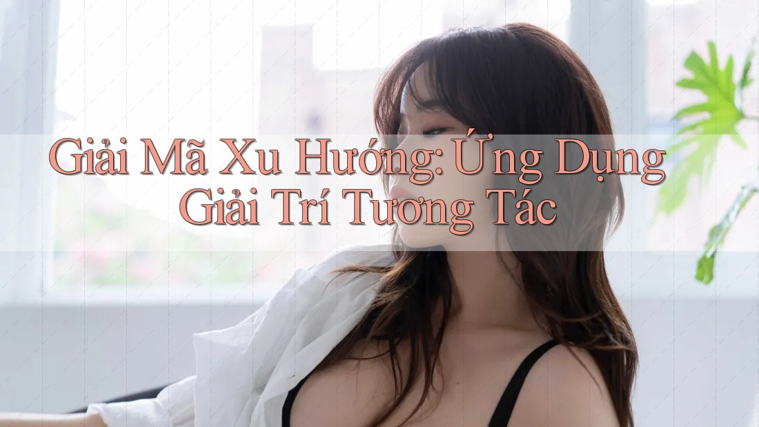 Giải Mã Xu Hướng: Ứng Dụng Giải Trí Tương Tác Giải Mã Xu Hướng: Ứng Dụng Giải Trí Tương Tác