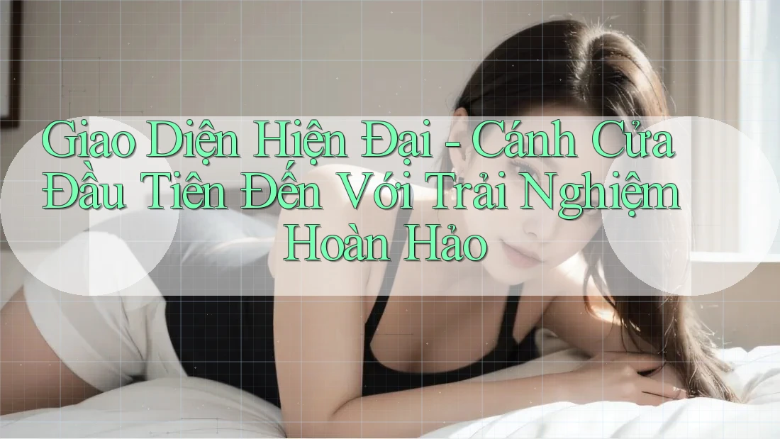 Giao Diện Hiện Đại - Cánh Cửa Đầu Tiên Đến Với Trải Nghiệm Hoàn Hảo