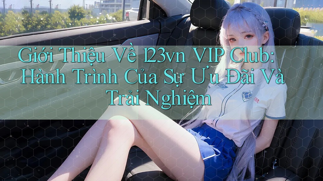 Giới Thiệu Về 123vn VIP Club: Hành Trình Của Sự Ưu Đãi Và Trải Nghiệm Giới Thiệu Về 123vn VIP Club: Hành Trình Của Sự Ưu Đãi Và Trải Nghiệm