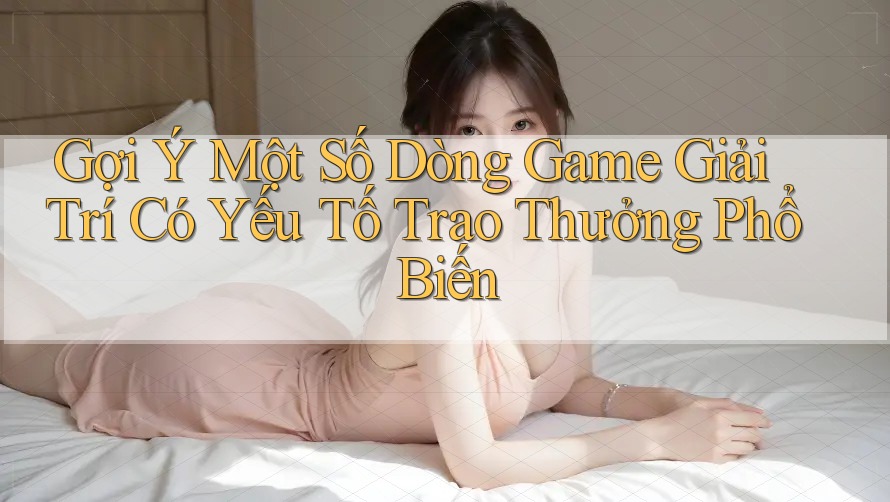 Gợi Ý Một Số Dòng Game Giải Trí Có Yếu Tố Trao Thưởng Phổ Biến Gợi Ý Một Số Dòng Game Giải Trí Có Yếu Tố Trao Thưởng Phổ Biến