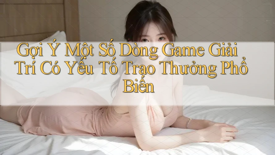 Gợi Ý Một Số Dòng Game Giải Trí Có Yếu Tố Trao Thưởng Phổ Biến Gợi Ý Một Số Dòng Game Giải Trí Có Yếu Tố Trao Thưởng Phổ Biến