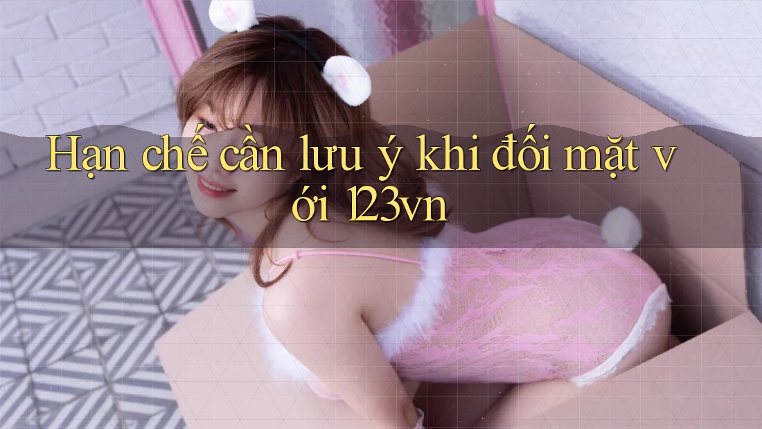Hạn chế cần lưu ý khi đối mặt với 123vn Hạn chế cần lưu ý khi đối mặt với 123vn