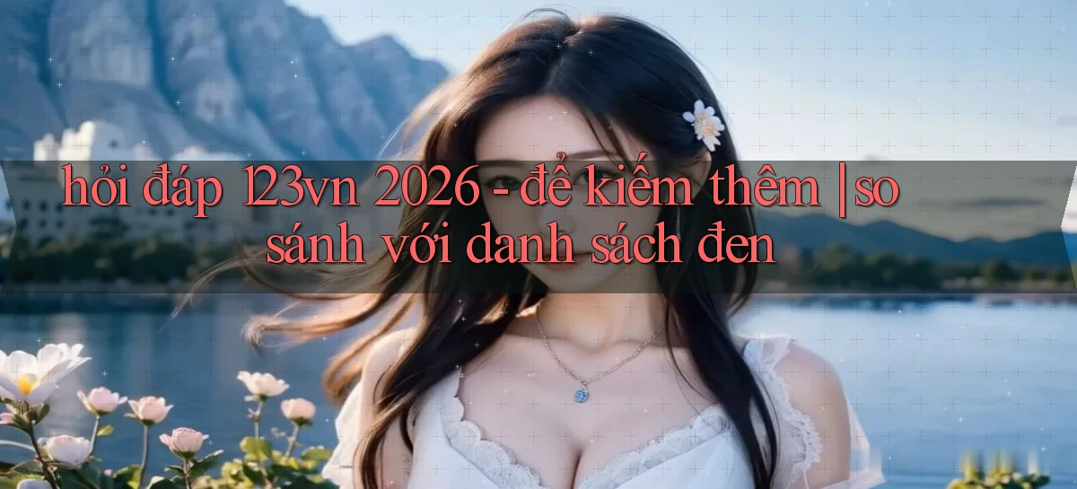 hỏi đáp 123vn 2026   để kiếm thêm so sánh với danh sách đen