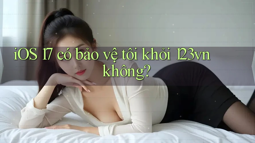 iOS 17 có bảo vệ tôi khỏi 123vn không? iOS 17 có bảo vệ tôi khỏi 123vn không?