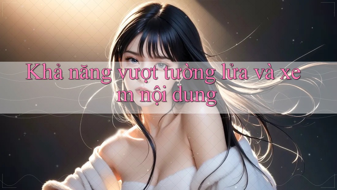 Khả năng vượt tường lửa và xem nội dung