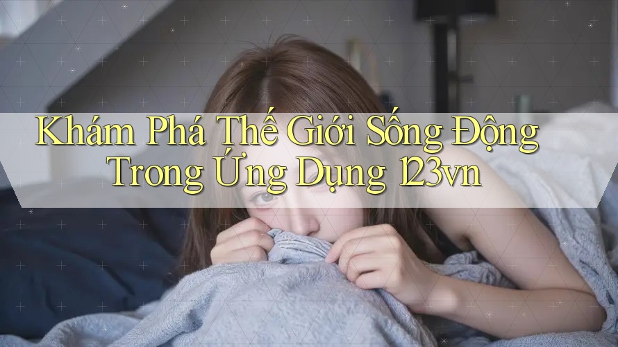 Khám Phá Thế Giới Sống Động Trong Ứng Dụng 123vn