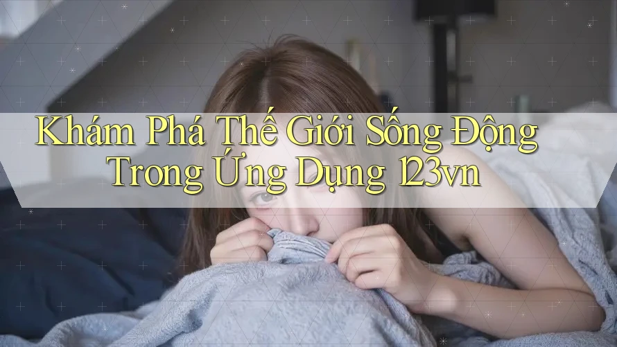 Khám Phá Thế Giới Sống Động Trong Ứng Dụng 123vn Khám Phá Thế Giới Sống Động Trong Ứng Dụng 123vn