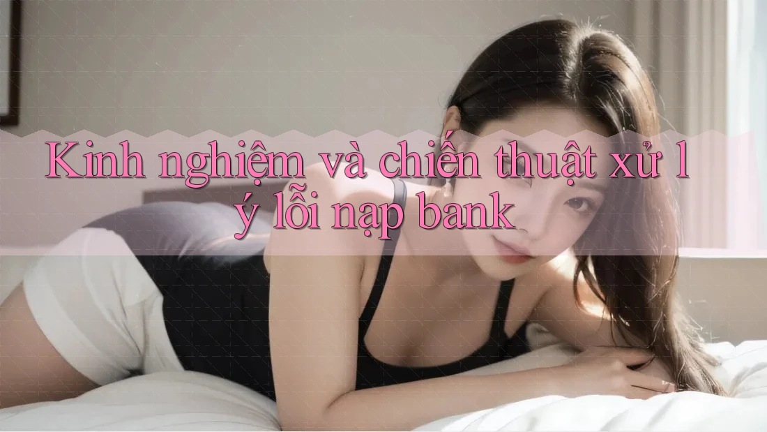 Kinh nghiệm và chiến thuật xử lý lỗi nạp bank Kinh nghiệm và chiến thuật xử lý lỗi nạp bank