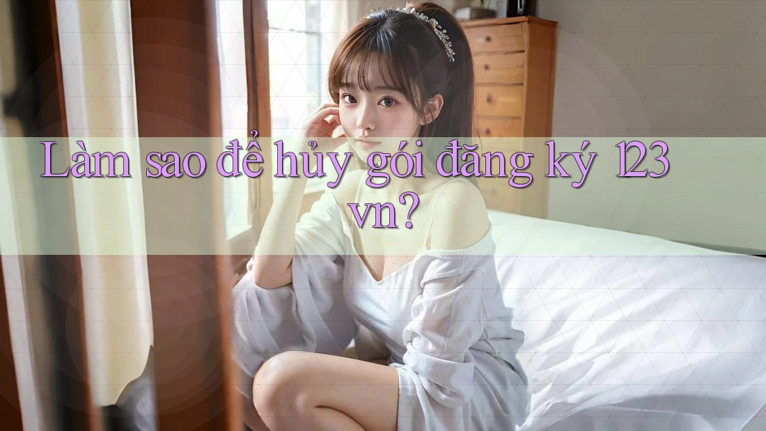 Làm sao để hủy gói đăng ký 123vn? Làm sao để hủy gói đăng ký 123vn?