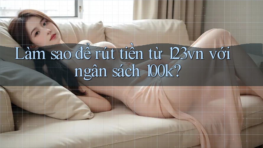 Làm sao để rút tiền từ 123vn với ngân sách 100k? Làm sao để rút tiền từ 123vn với ngân sách 100k?