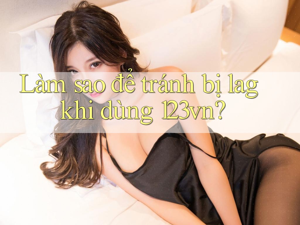 Làm sao để tránh bị lag khi dùng 123vn?