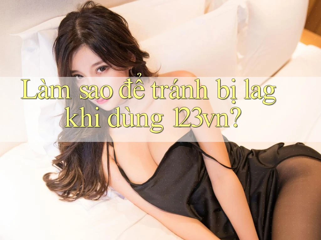 Làm sao để tránh bị lag khi dùng 123vn? Làm sao để tránh bị lag khi dùng 123vn?