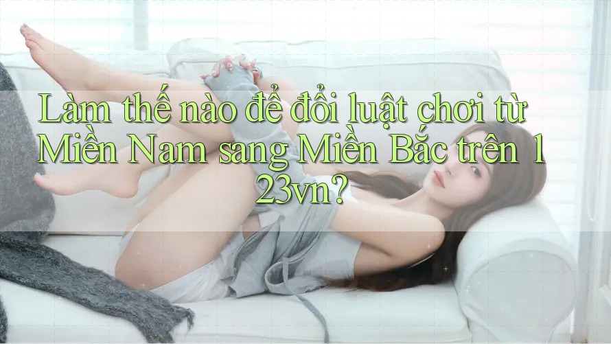 Làm thế nào để đổi luật chơi từ Miền Nam sang Miền Bắc trên 123vn?