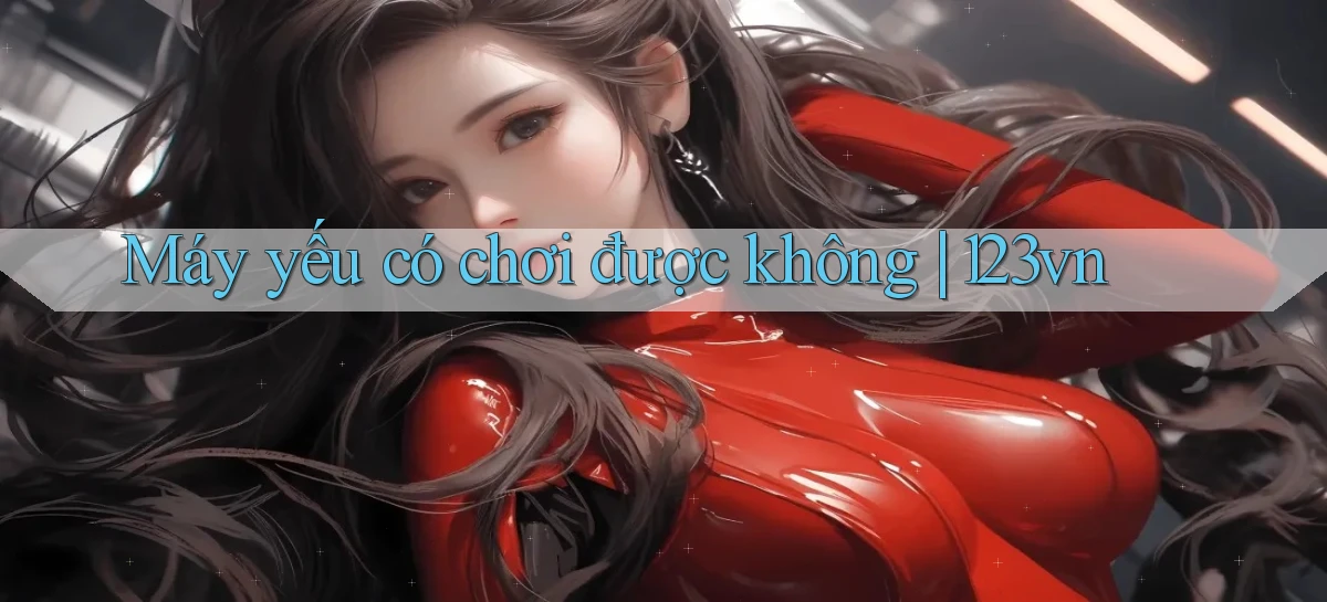 Máy yếu có chơi được không 123vn