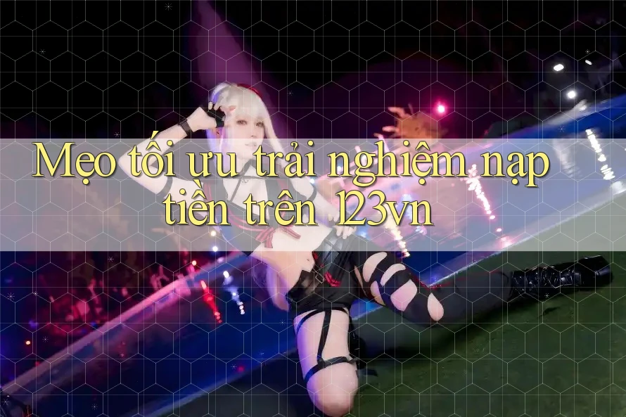 Mẹo tối ưu trải nghiệm nạp tiền trên 123vn Mẹo tối ưu trải nghiệm nạp tiền trên 123vn