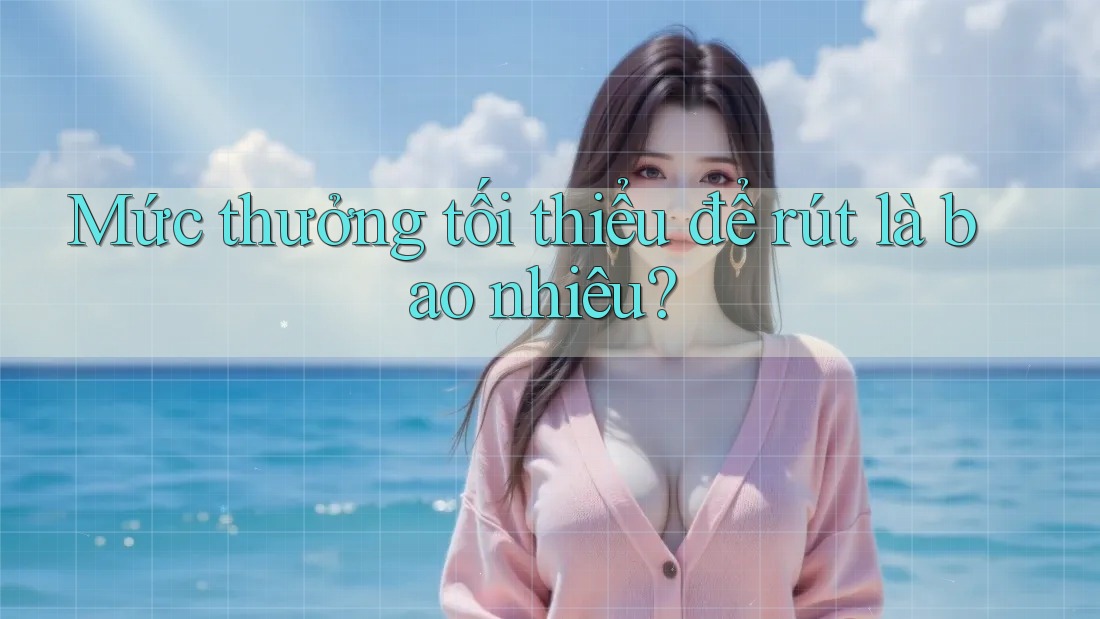 Mức thưởng tối thiểu để rút là bao nhiêu? Mức thưởng tối thiểu để rút là bao nhiêu?