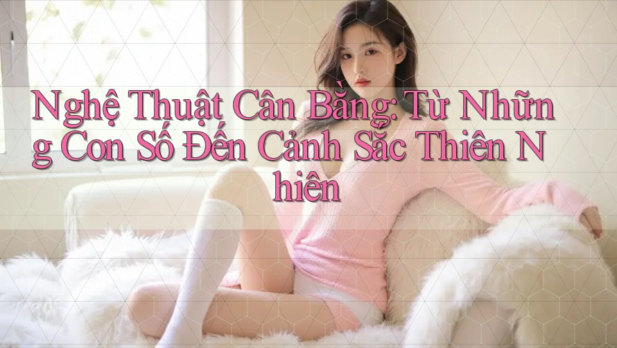 Nghệ Thuật Cân Bằng: Từ Những Con Số Đến Cảnh Sắc Thiên Nhiên Nghệ Thuật Cân Bằng: Từ Những Con Số Đến Cảnh Sắc Thiên Nhiên
