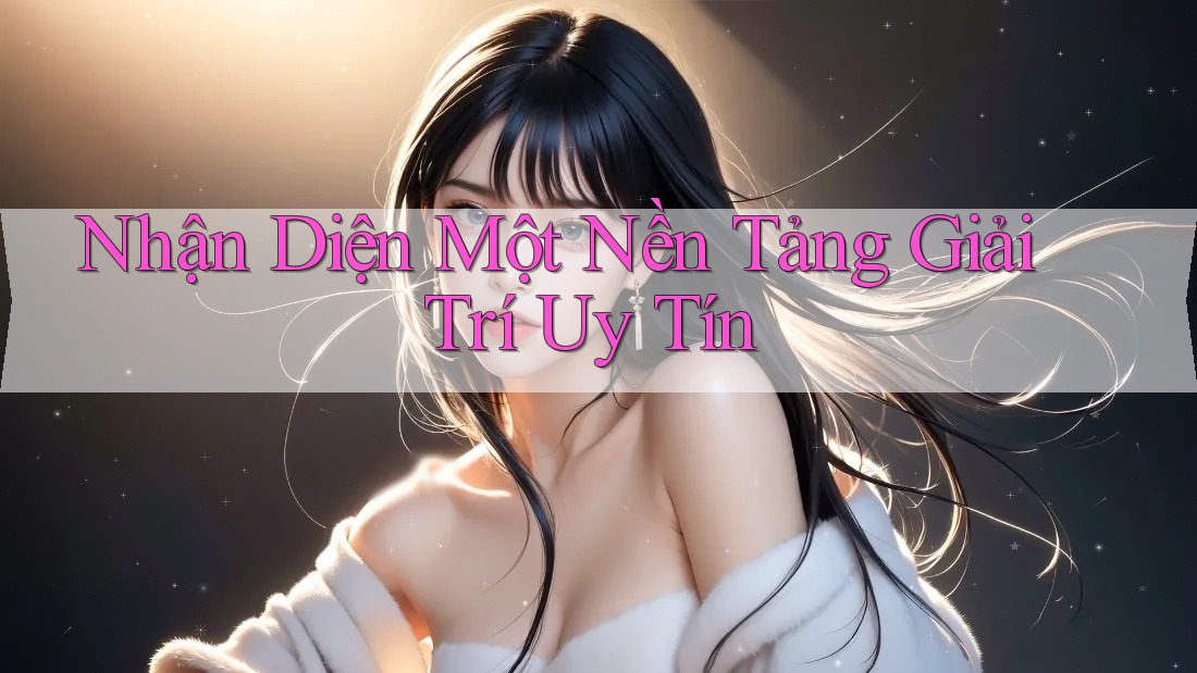 Nhận Diện Một Nền Tảng Giải Trí Uy Tín Nhận Diện Một Nền Tảng Giải Trí Uy Tín