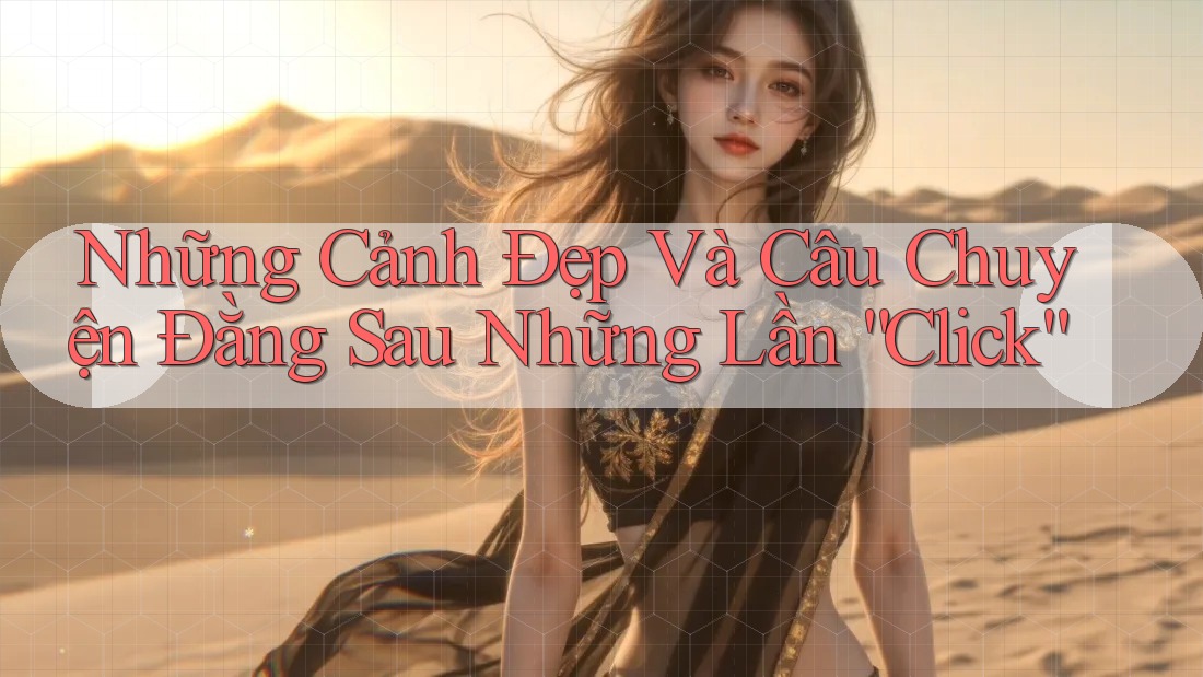 Những Cảnh Đẹp Và Câu Chuyện Đằng Sau Những Lần “Click” Những Cảnh Đẹp Và Câu Chuyện Đằng Sau Những Lần “Click”