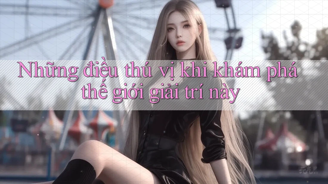 Những điều thú vị khi khám phá thế giới giải trí này Những điều thú vị khi khám phá thế giới giải trí này