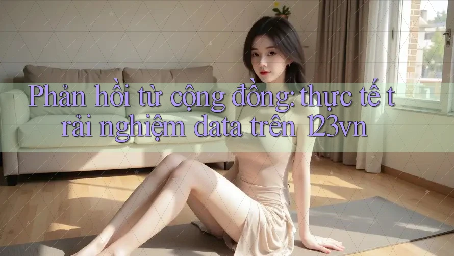 Phản hồi từ cộng đồng: thực tế trải nghiệm data trên 123vn Phản hồi từ cộng đồng: thực tế trải nghiệm data trên 123vn