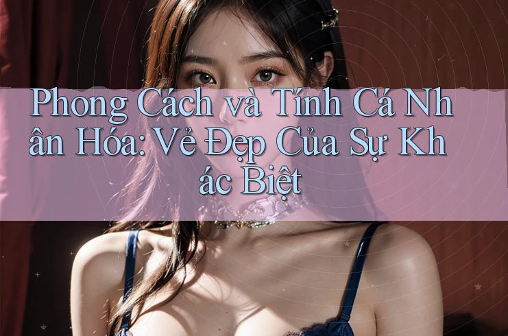 Phong Cách và Tính Cá Nhân Hóa: Vẻ Đẹp Của Sự Khác Biệt Phong Cách và Tính Cá Nhân Hóa: Vẻ Đẹp Của Sự Khác Biệt