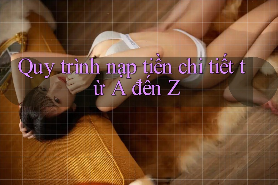 Quy Trình Nạp Tiền Chi Tiết Từ A Đến Z Quy Trình Nạp Tiền Chi Tiết Từ A Đến Z