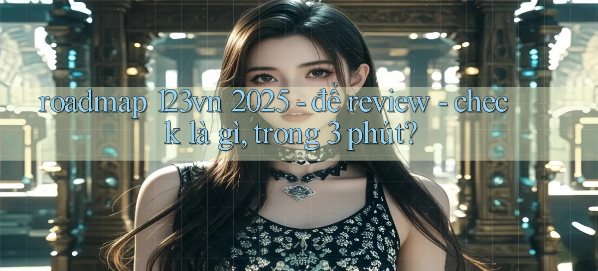 roadmap 123vn 2025   để review   check là gì, trong 3 phút