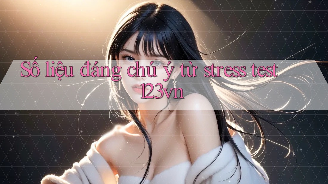 Số liệu đáng chú ý từ stress test 123vn