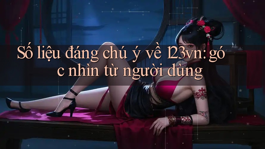 Số liệu đáng chú ý về 123vn: góc nhìn từ người dùng