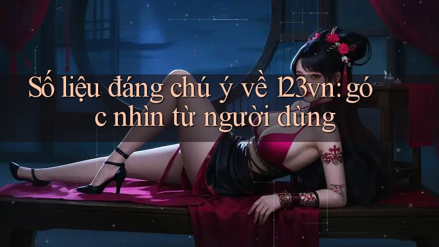 Số liệu đáng chú ý về 123vn: góc nhìn từ người dùng