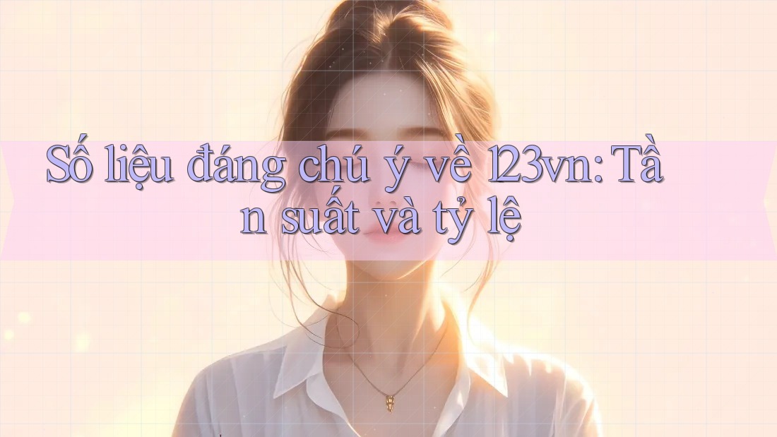 Số liệu đáng chú ý về 123vn: Tần suất và tỷ lệ Số liệu đáng chú ý về 123vn: Tần suất và tỷ lệ