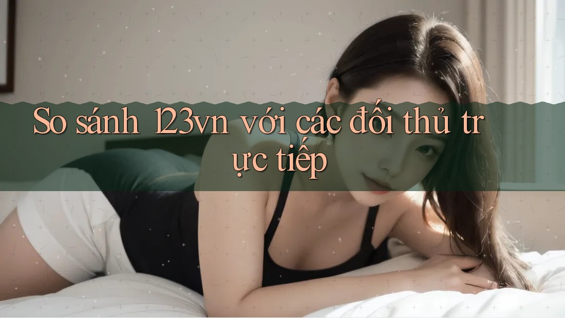 So sánh 123vn với các đối thủ trực tiếp