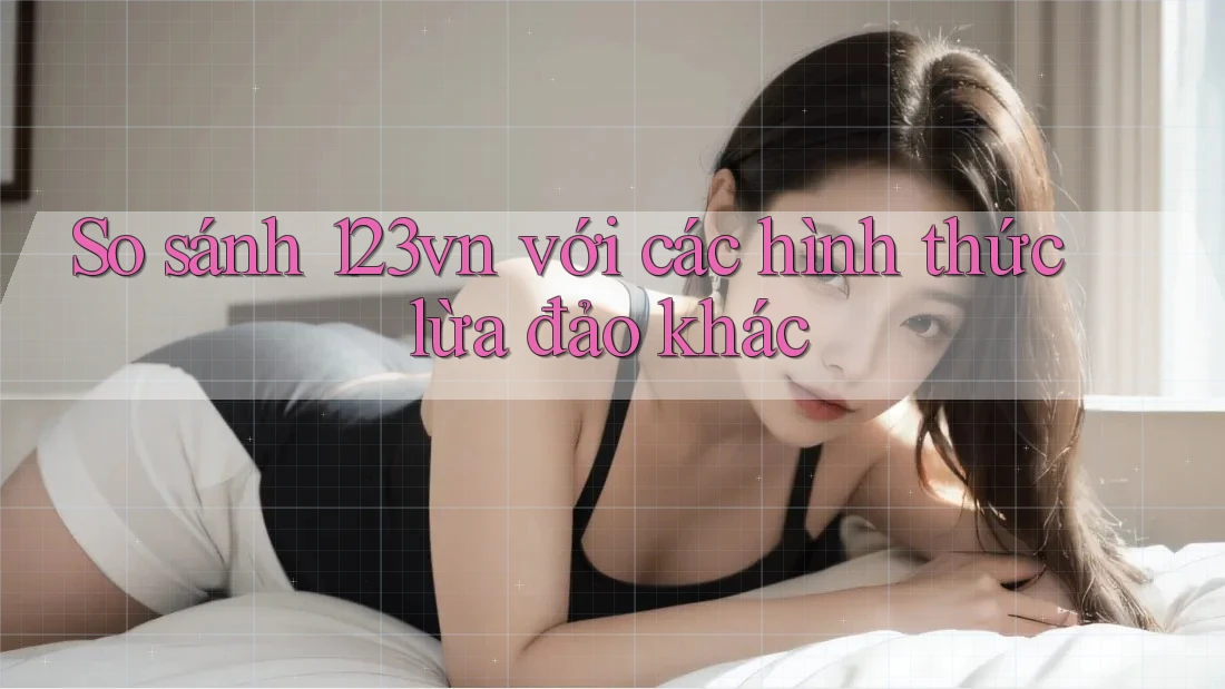So sánh 123vn với các hình thức lừa đảo khác So sánh 123vn với các hình thức lừa đảo khác