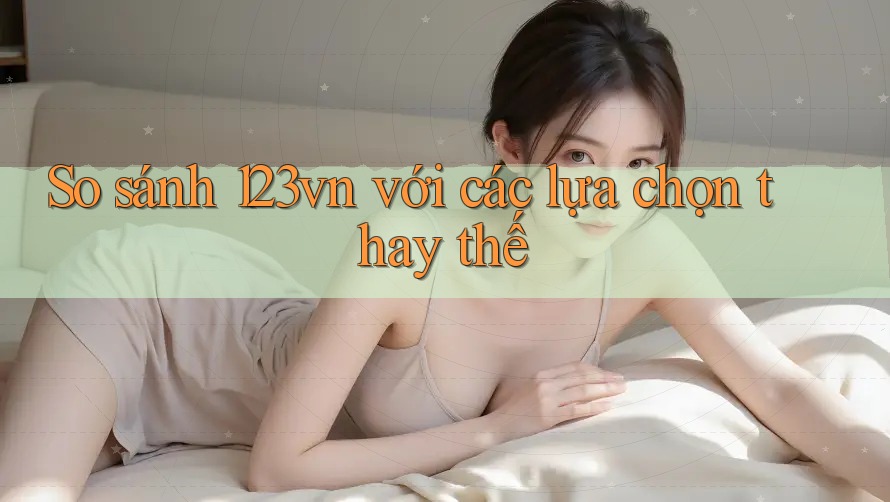 So sánh 123vn với các lựa chọn thay thế So sánh 123vn với các lựa chọn thay thế