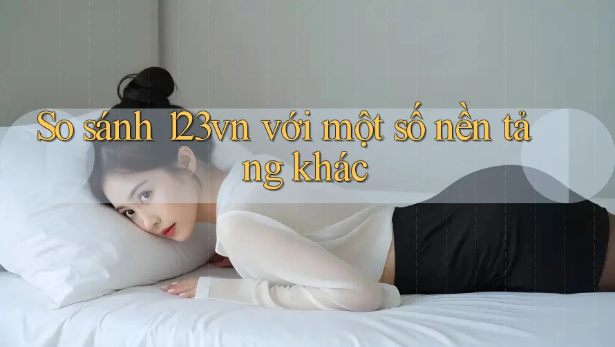 So sánh 123vn với một số nền tảng khác So sánh 123vn với một số nền tảng khác