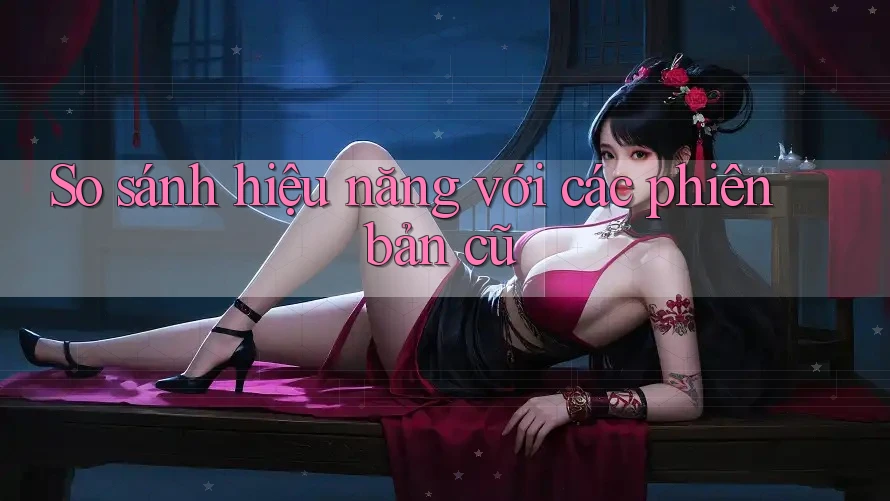 So sánh hiệu năng với các phiên bản cũ So sánh hiệu năng với các phiên bản cũ