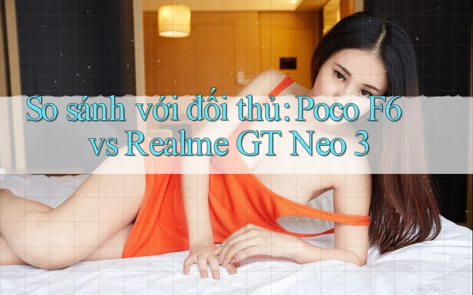 So sánh với đối thủ: Poco F6 vs Realme GT Neo 3 So sánh với đối thủ: Poco F6 vs Realme GT Neo 3